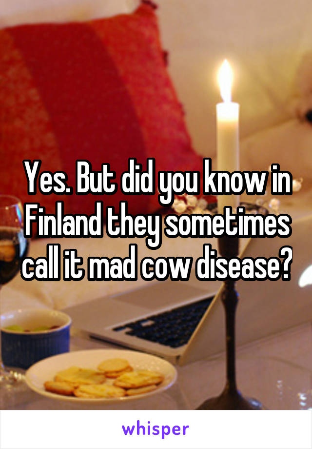 Yes. But did you know in Finland they sometimes call it mad cow disease?