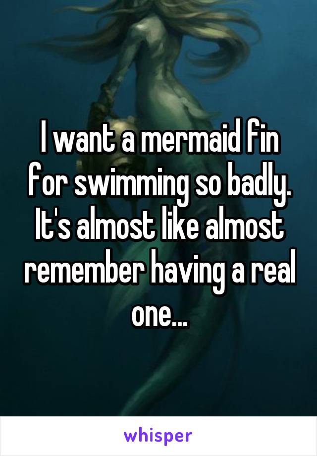 I want a mermaid fin for swimming so badly.
It's almost like almost remember having a real one...