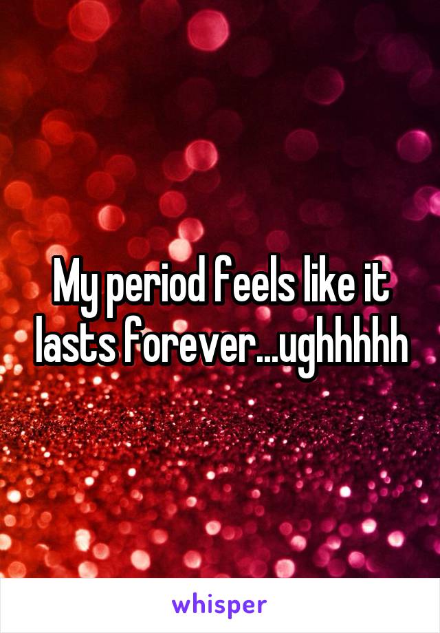 My period feels like it lasts forever...ughhhhh