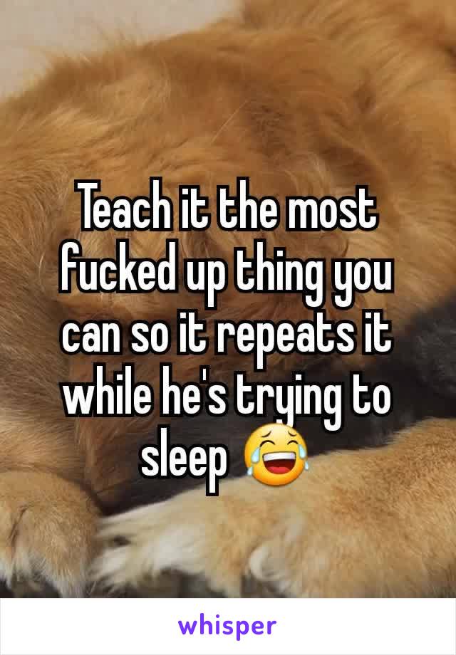 Teach it the most fucked up thing you can so it repeats it while he's trying to sleep 😂