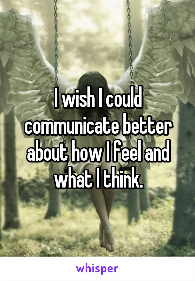 I wish I could communicate better about how I feel and what I think.