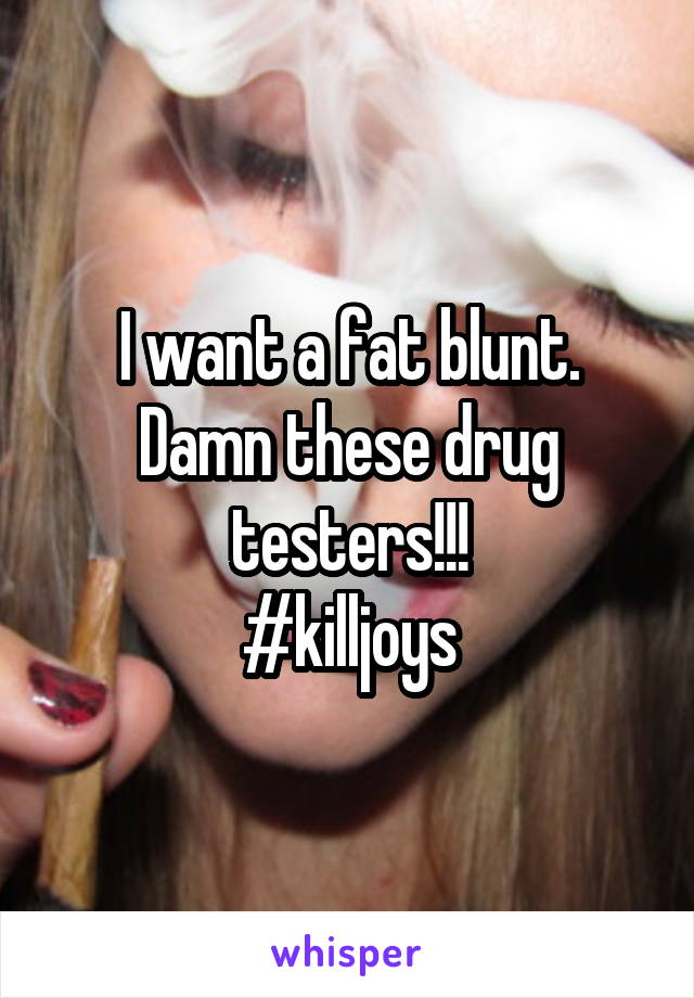 I want a fat blunt. Damn these drug testers!!!
#killjoys