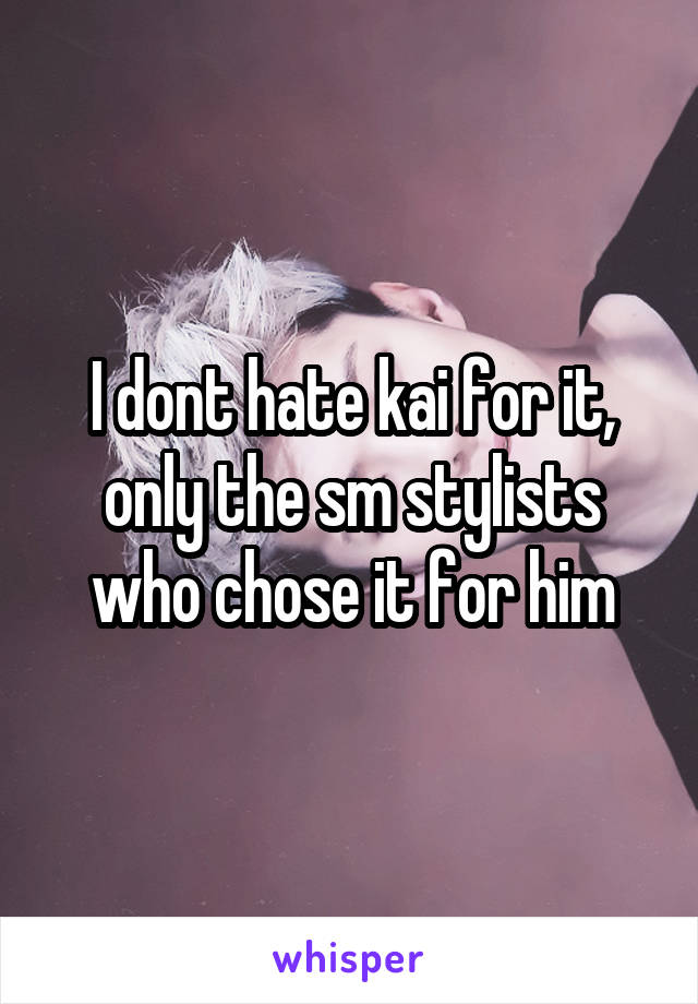 I dont hate kai for it, only the sm stylists who chose it for him