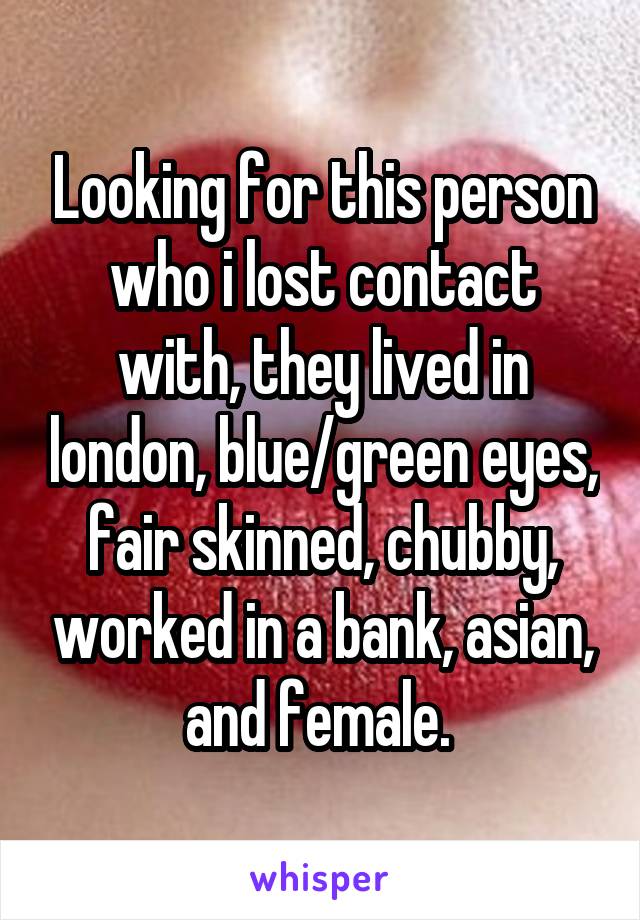 Looking for this person who i lost contact with, they lived in london, blue/green eyes, fair skinned, chubby, worked in a bank, asian, and female. 