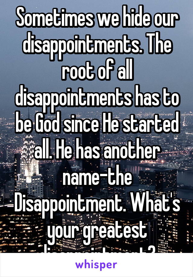 Sometimes we hide our disappointments. The root of all disappointments has to be God since He started all. He has another name-the Disappointment. What's your greatest disappointment?