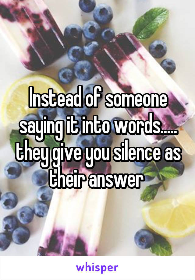 Instead of someone saying it into words..... they give you silence as their answer 