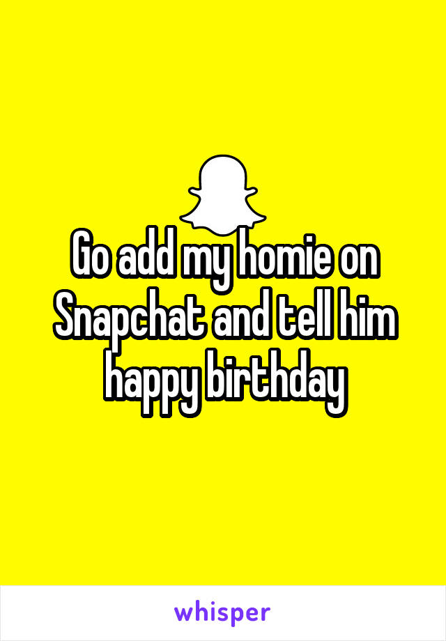 Go add my homie on Snapchat and tell him happy birthday