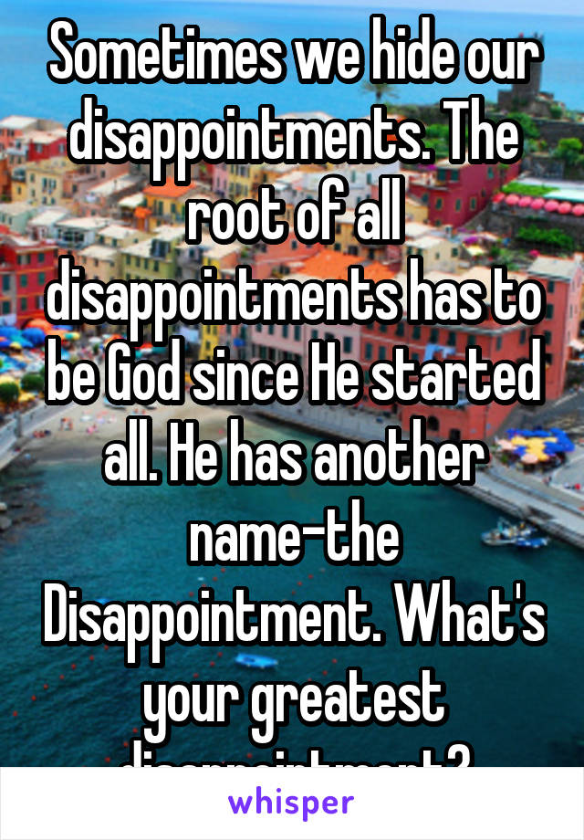 Sometimes we hide our disappointments. The root of all disappointments has to be God since He started all. He has another name-the Disappointment. What's your greatest disappointment?