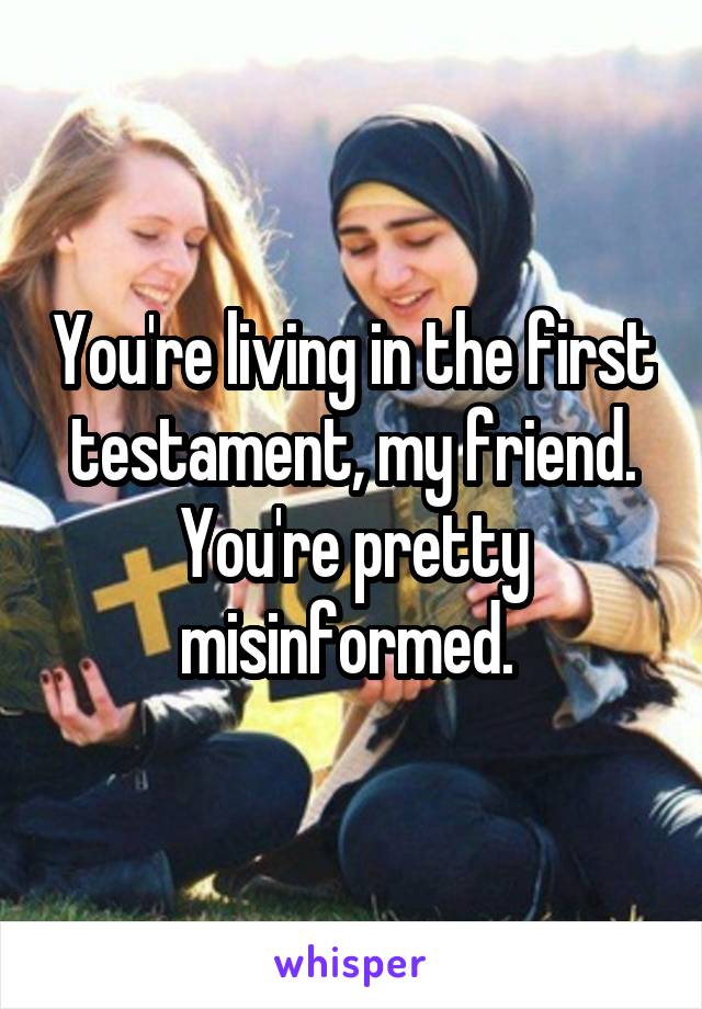 You're living in the first testament, my friend. You're pretty misinformed. 