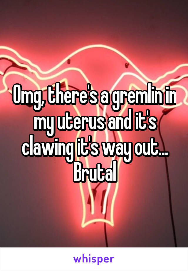 Omg, there's a gremlin in my uterus and it's clawing it's way out... Brutal