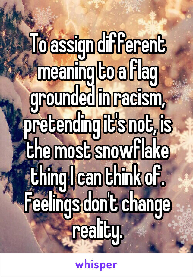 To assign different meaning to a flag grounded in racism, pretending it's not, is the most snowflake thing I can think of. Feelings don't change reality.