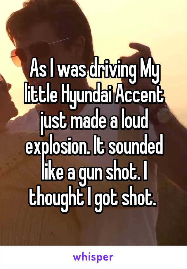 As I was driving My little Hyundai Accent just made a loud explosion. It sounded like a gun shot. I thought I got shot. 