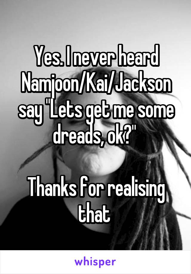 Yes. I never heard Namjoon/Kai/Jackson say "Lets get me some dreads, ok?" 

Thanks for realising that 