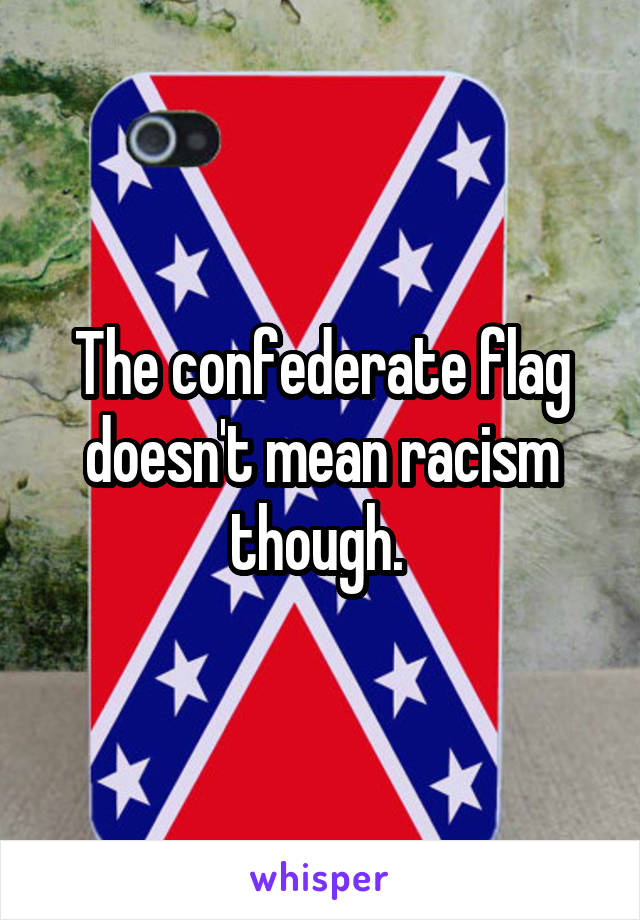 The confederate flag doesn't mean racism though. 