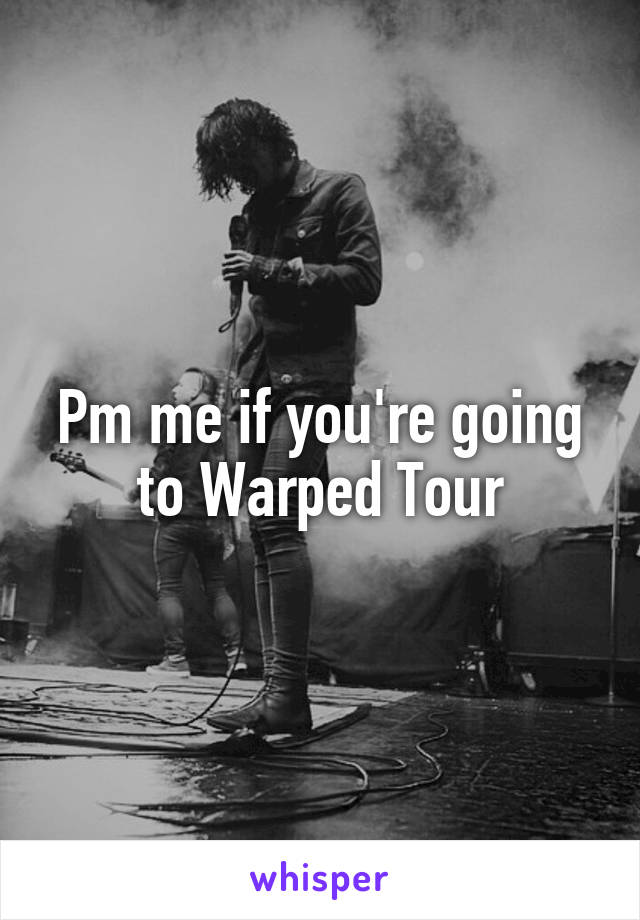 Pm me if you're going to Warped Tour