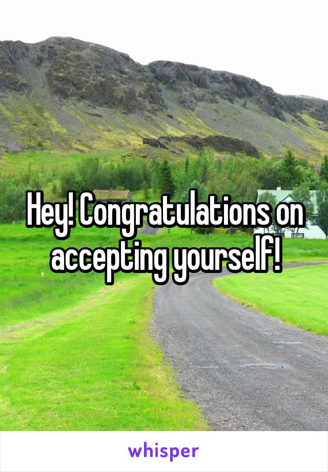 Hey! Congratulations on accepting yourself!