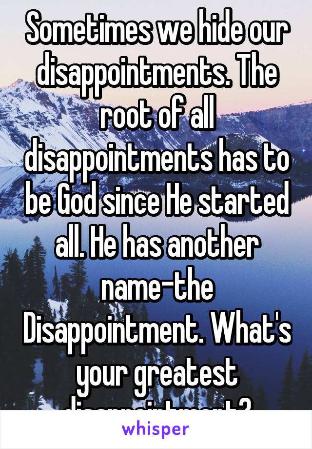 Sometimes we hide our disappointments. The root of all disappointments has to be God since He started all. He has another name-the Disappointment. What's your greatest disappointment?