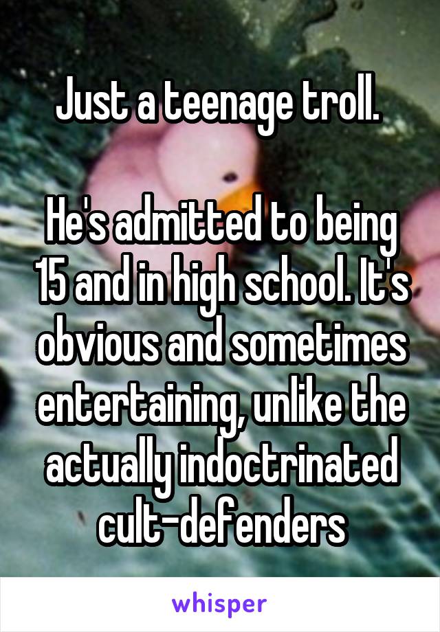 Just a teenage troll. 

He's admitted to being 15 and in high school. It's obvious and sometimes entertaining, unlike the actually indoctrinated cult-defenders