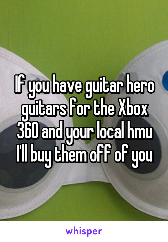 If you have guitar hero guitars for the Xbox 360 and your local hmu I'll buy them off of you