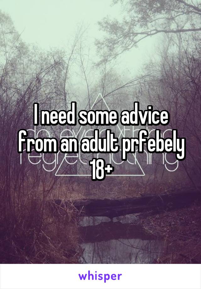 I need some advice from an adult prfebely 18+