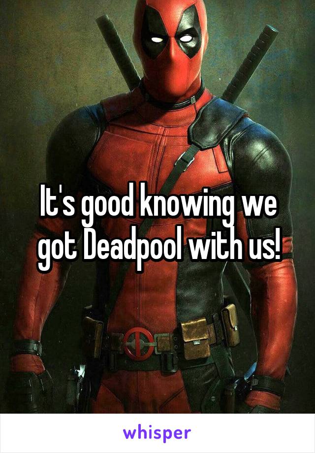 It's good knowing we got Deadpool with us!