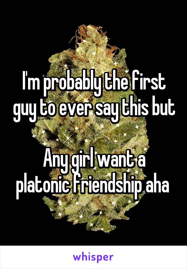 I'm probably the first guy to ever say this but 
Any girl want a platonic friendship aha 