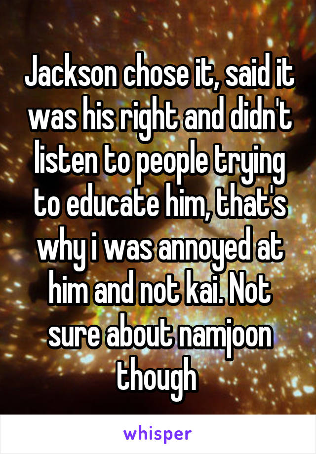 Jackson chose it, said it was his right and didn't listen to people trying to educate him, that's why i was annoyed at him and not kai. Not sure about namjoon though 