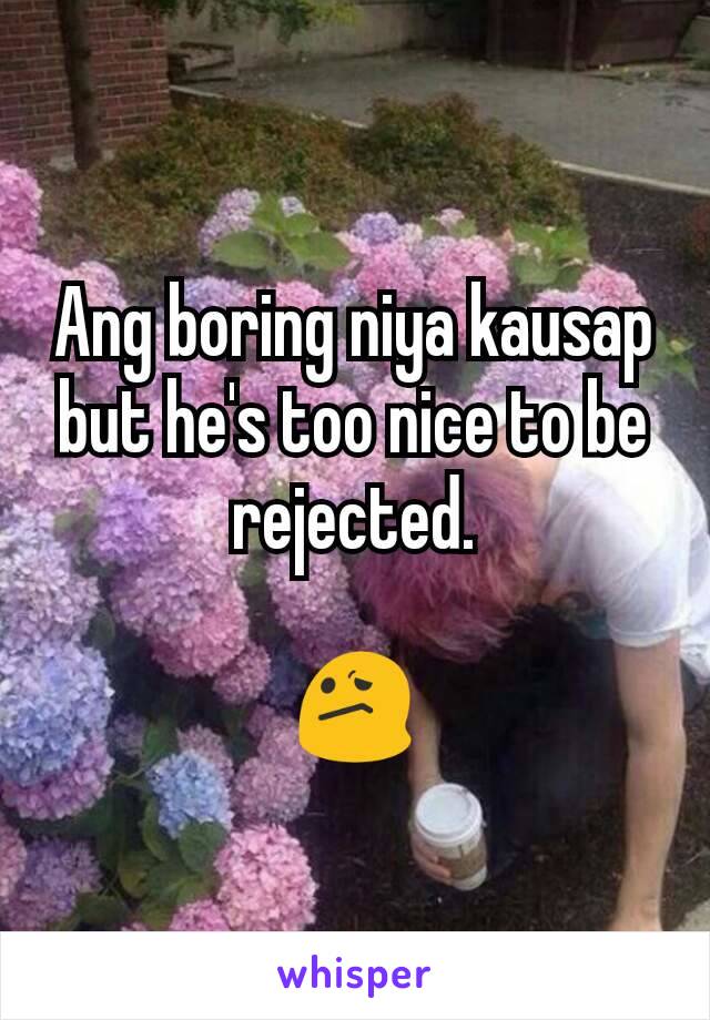 Ang boring niya kausap but he's too nice to be rejected.

😕