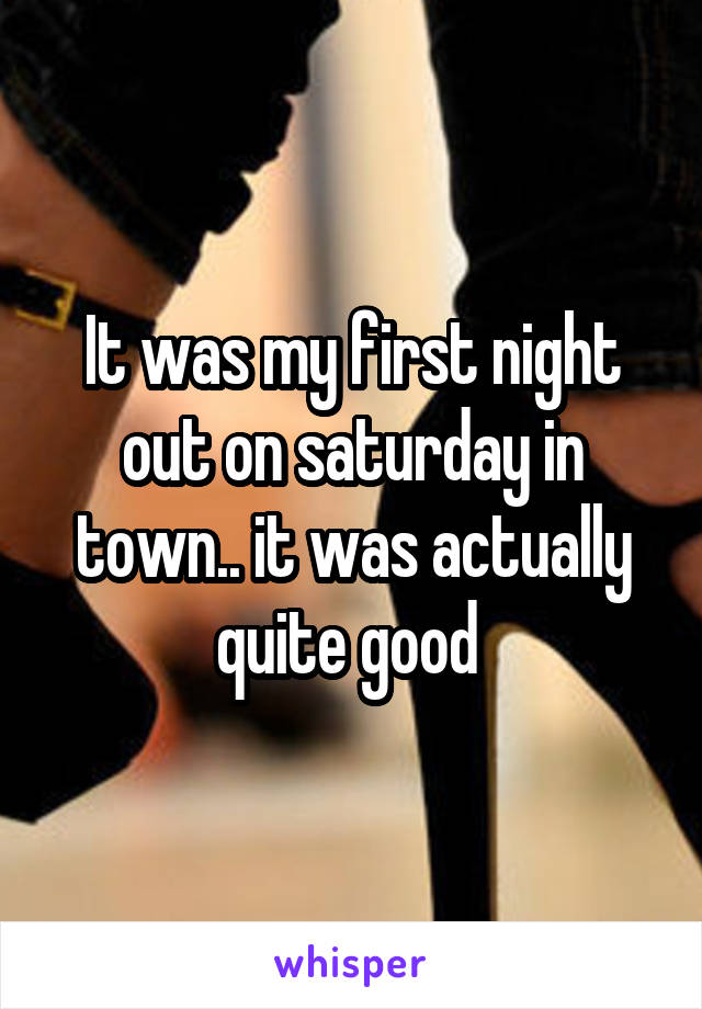 It was my first night out on saturday in town.. it was actually quite good 