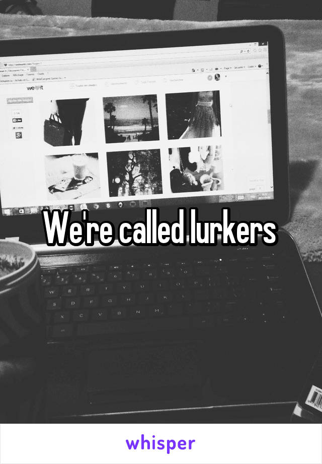 We're called lurkers 