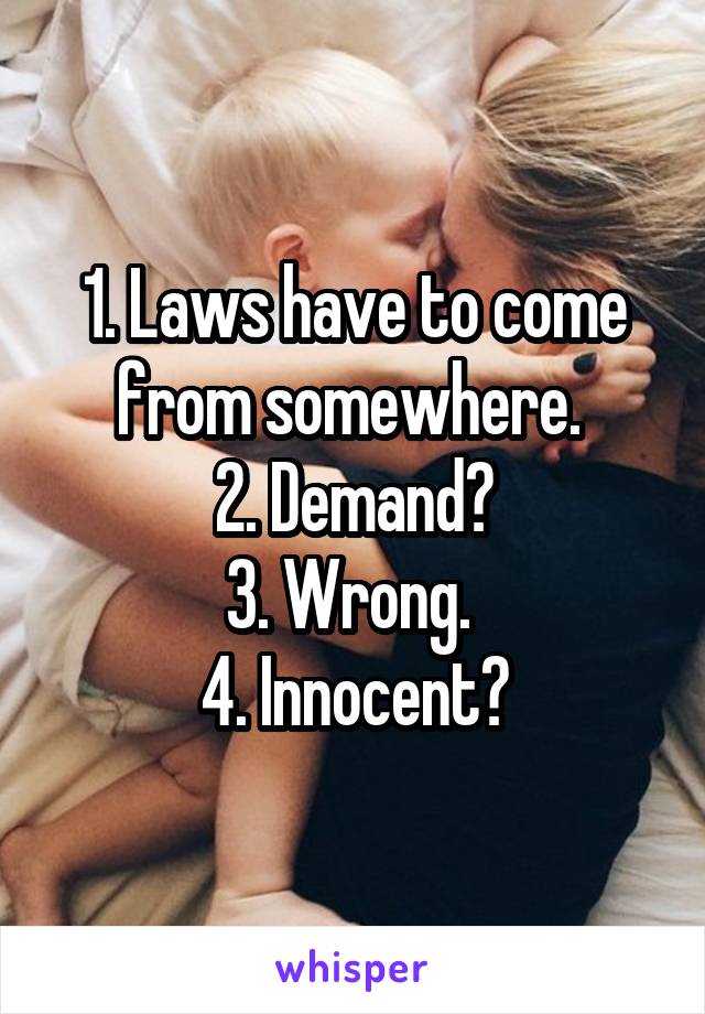 1. Laws have to come from somewhere. 
2. Demand?
3. Wrong. 
4. Innocent?