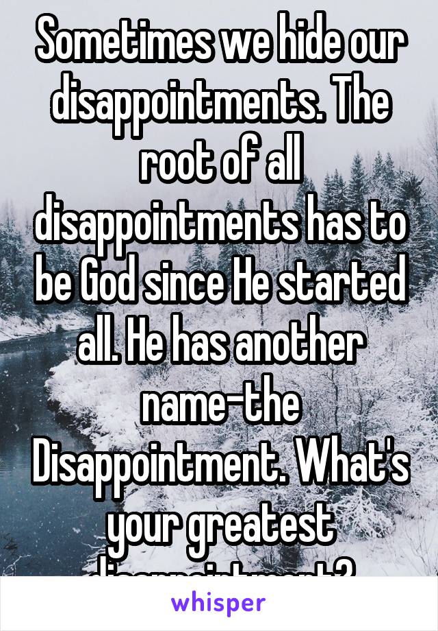 Sometimes we hide our disappointments. The root of all disappointments has to be God since He started all. He has another name-the Disappointment. What's your greatest disappointment?