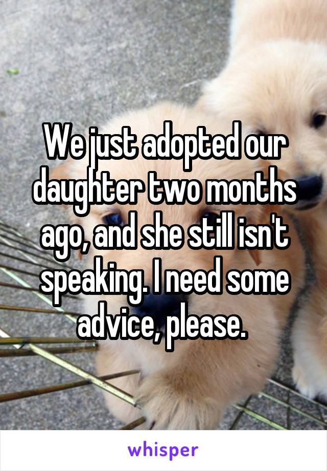 We just adopted our daughter two months ago, and she still isn't speaking. I need some advice, please. 