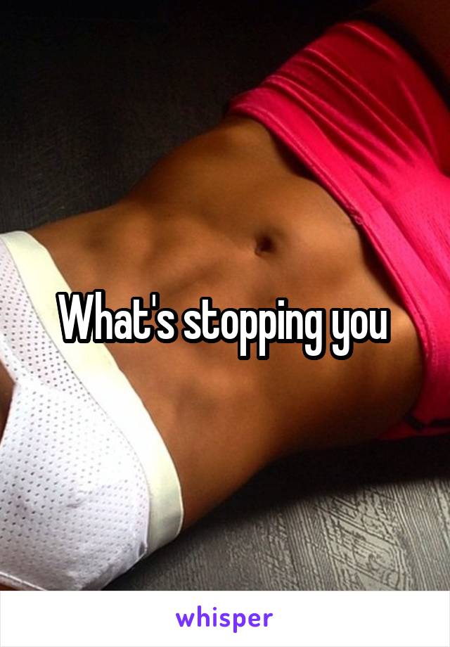 What's stopping you 