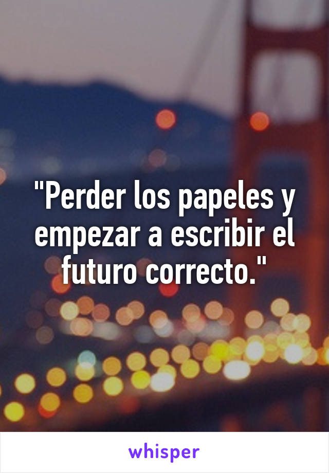 "Perder los papeles y empezar a escribir el futuro correcto."