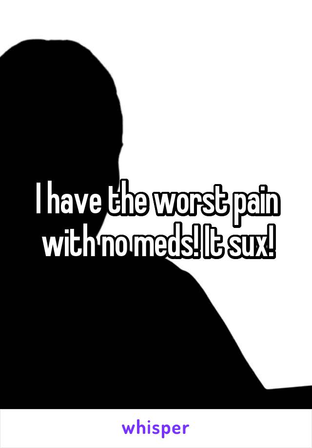 I have the worst pain with no meds! It sux!