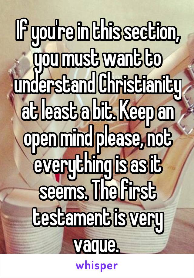 If you're in this section, you must want to understand Christianity at least a bit. Keep an open mind please, not everything is as it seems. The first testament is very vague. 