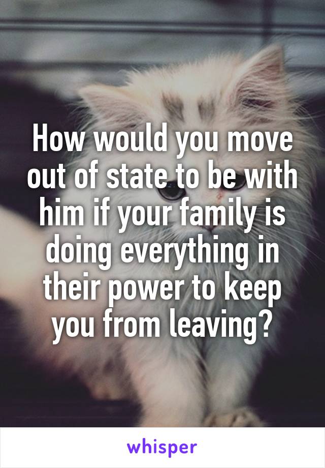 How would you move out of state to be with him if your family is doing everything in their power to keep you from leaving?