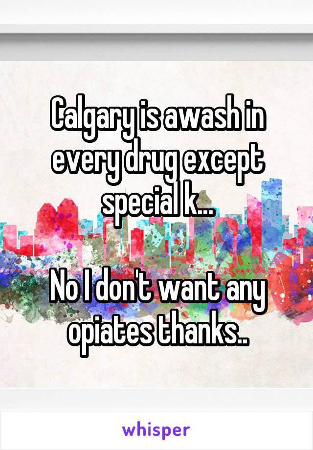 Calgary is awash in every drug except special k...

No I don't want any opiates thanks..