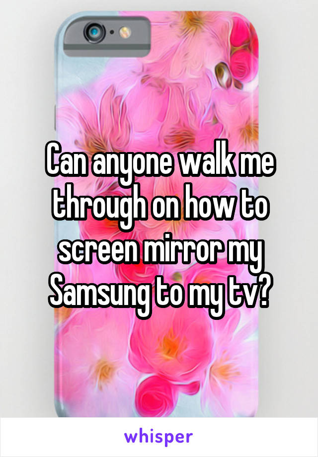 Can anyone walk me through on how to screen mirror my Samsung to my tv?