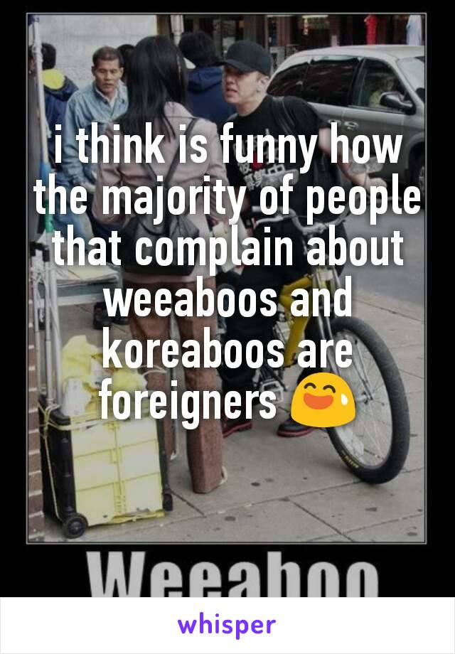 i think is funny how the majority of people that complain about weeaboos and koreaboos are foreigners 😅