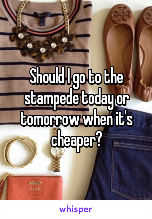 Should I go to the stampede today or tomorrow when it's cheaper?