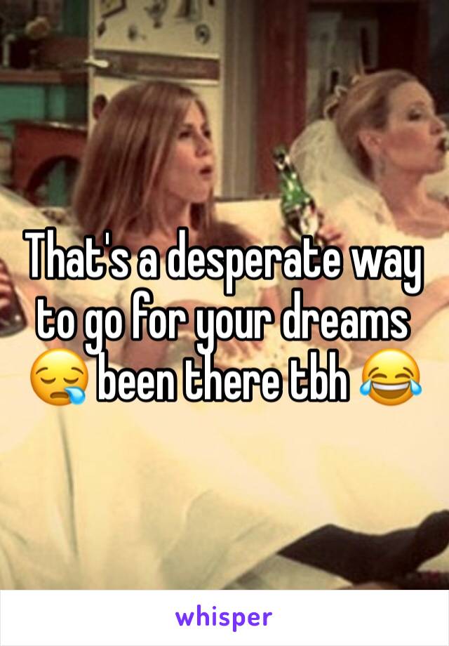 That's a desperate way to go for your dreams 😪 been there tbh 😂