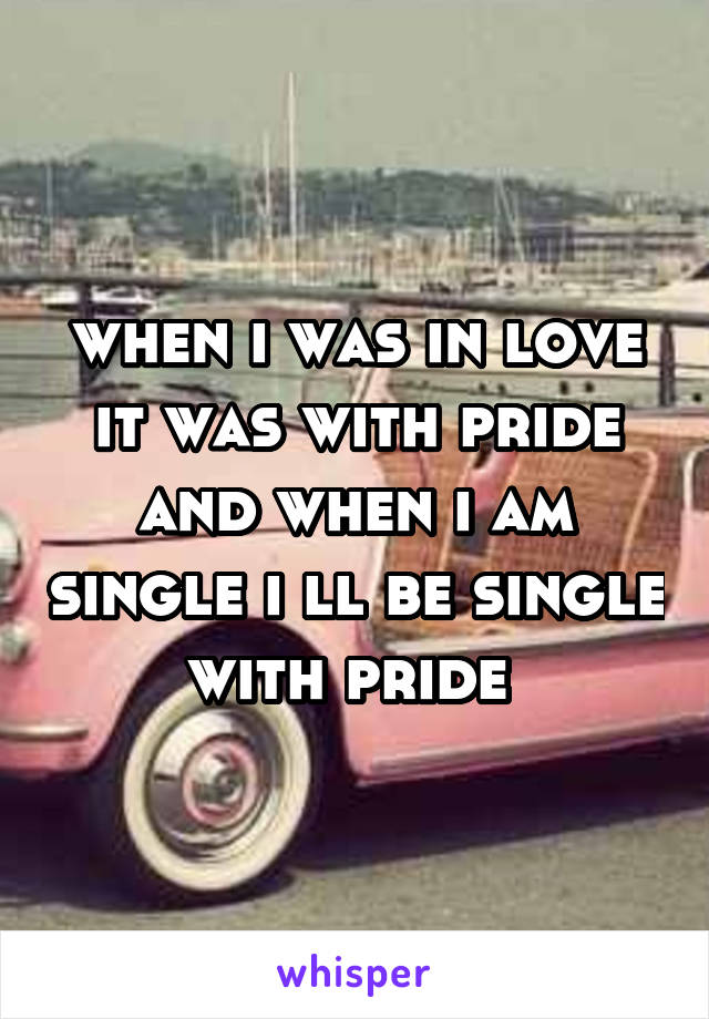 when i was in love it was with pride and when i am single i ll be single with pride 