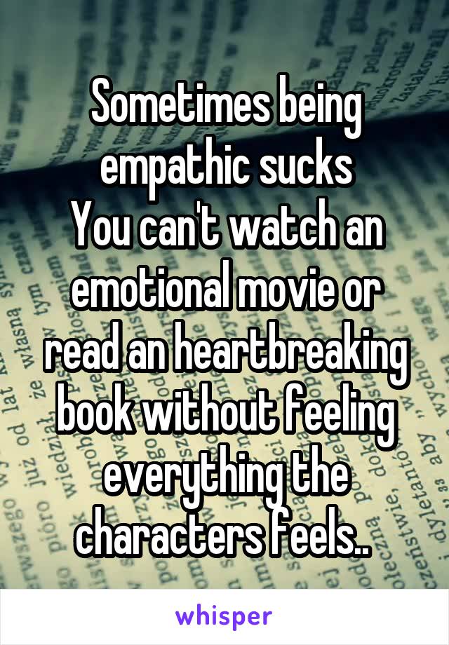 Sometimes being empathic sucks
You can't watch an emotional movie or read an heartbreaking book without feeling everything the characters feels.. 