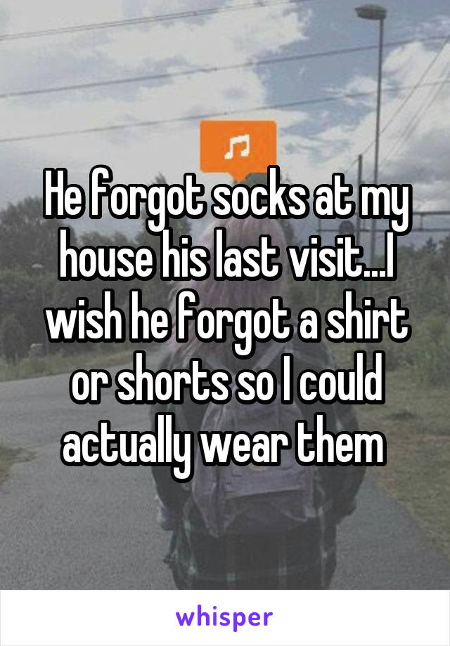 He forgot socks at my house his last visit...I wish he forgot a shirt or shorts so I could actually wear them 