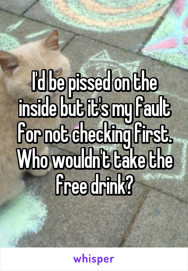 I'd be pissed on the inside but it's my fault for not checking first. Who wouldn't take the free drink?