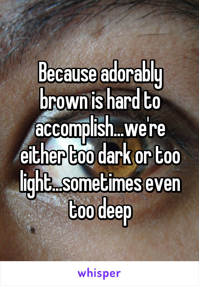 Because adorably brown is hard to accomplish...we're either too dark or too light...sometimes even too deep