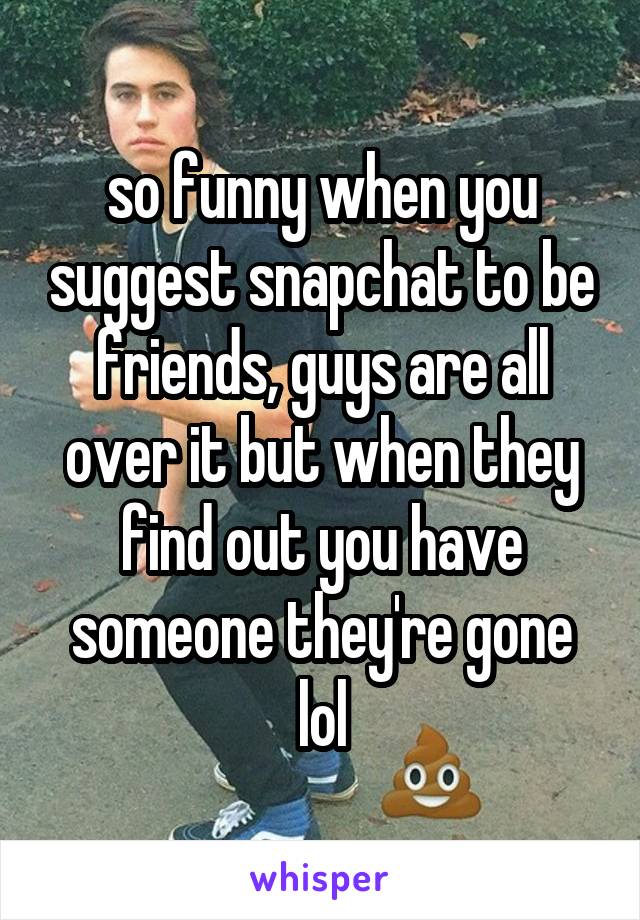 so funny when you suggest snapchat to be friends, guys are all over it but when they find out you have someone they're gone lol