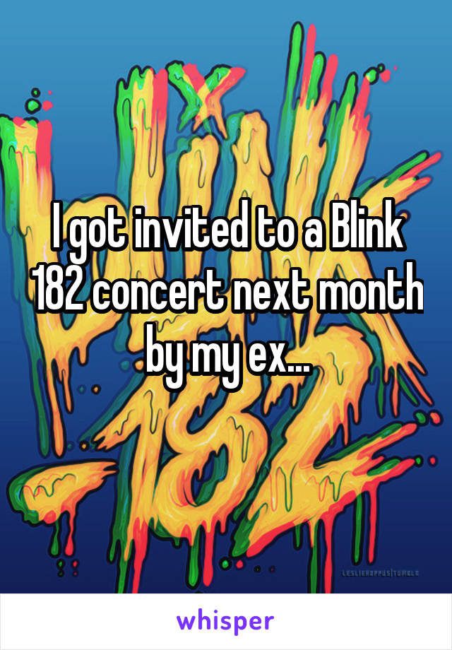 I got invited to a Blink 182 concert next month by my ex...
